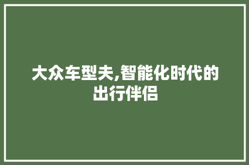 大众车型夫,智能化时代的出行伴侣