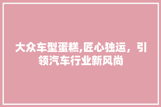 大众车型蛋糕,匠心独运，引领汽车行业新风尚 新款车型