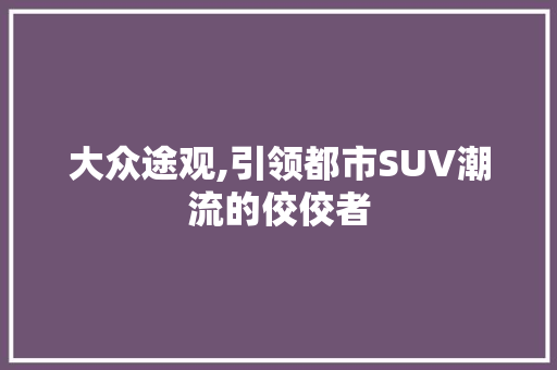 大众途观,引领都市SUV潮流的佼佼者