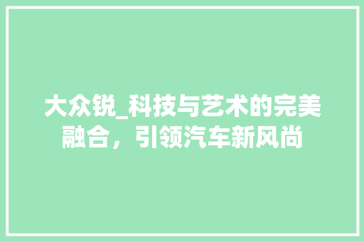 大众锐_科技与艺术的完美融合，引领汽车新风尚