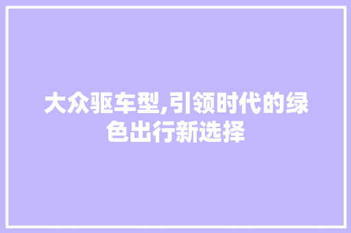 大众驱车型,引领时代的绿色出行新选择