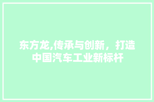 东方龙,传承与创新，打造中国汽车工业新标杆
