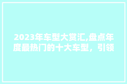 2023年车型大赏汇,盘点年度最热门的十大车型，引领汽车行业发展新趋势