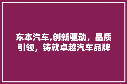 东本汽车,创新驱动，品质引领，铸就卓越汽车品牌