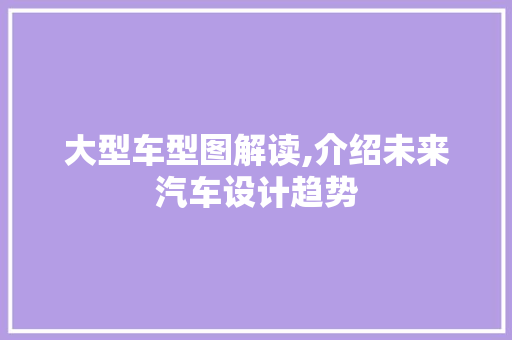 大型车型图解读,介绍未来汽车设计趋势