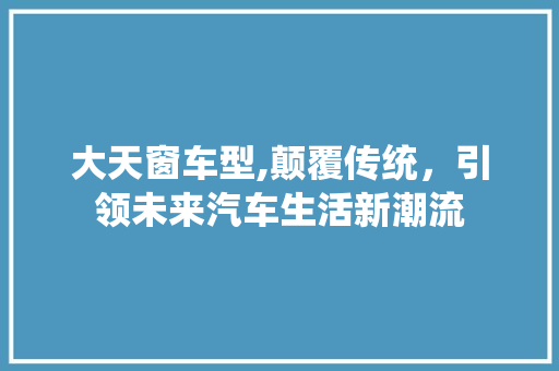 大天窗车型,颠覆传统，引领未来汽车生活新潮流