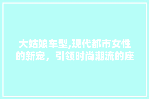 大姑娘车型,现代都市女性的新宠，引领时尚潮流的座驾传奇