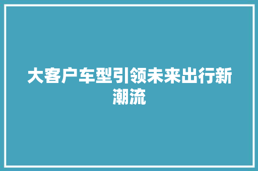 大客户车型引领未来出行新潮流
