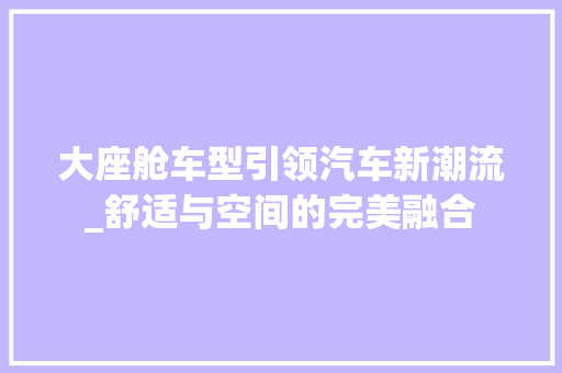 大座舱车型引领汽车新潮流_舒适与空间的完美融合