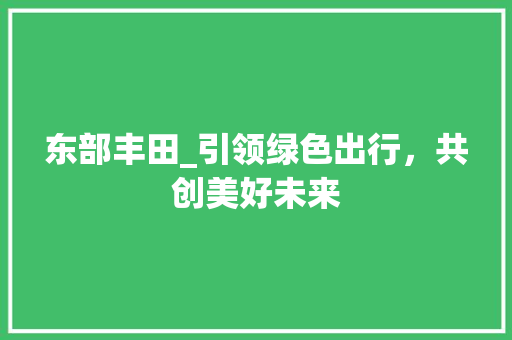 东部丰田_引领绿色出行，共创美好未来