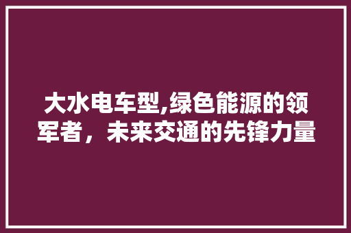 大水电车型,绿色能源的领军者，未来交通的先锋力量