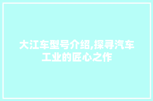 大江车型号介绍,探寻汽车工业的匠心之作