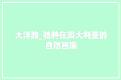 大洋路_驰骋在澳大利亚的自然画廊