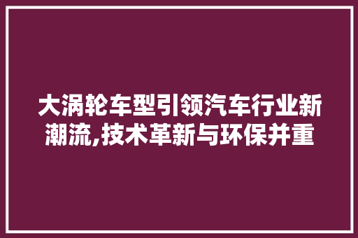 大涡轮车型引领汽车行业新潮流,技术革新与环保并重