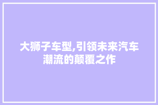大狮子车型,引领未来汽车潮流的颠覆之作