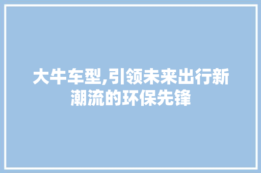 大牛车型,引领未来出行新潮流的环保先锋
