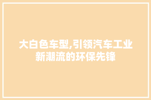 大白色车型,引领汽车工业新潮流的环保先锋