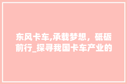 东风卡车,承载梦想，砥砺前行_探寻我国卡车产业的领军者