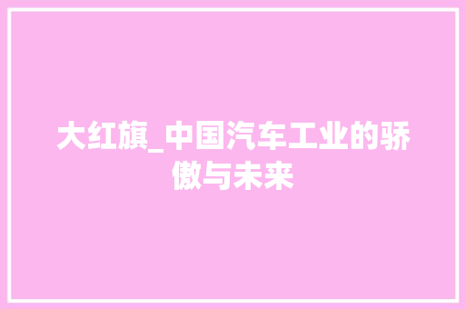 大红旗_中国汽车工业的骄傲与未来