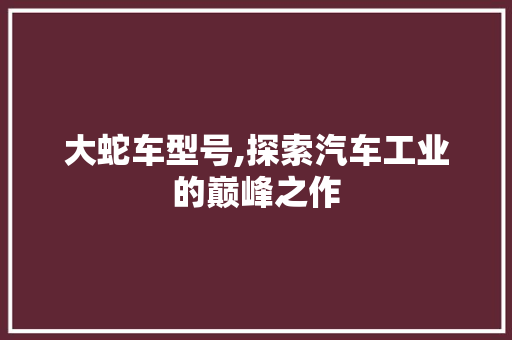 大蛇车型号,探索汽车工业的巅峰之作