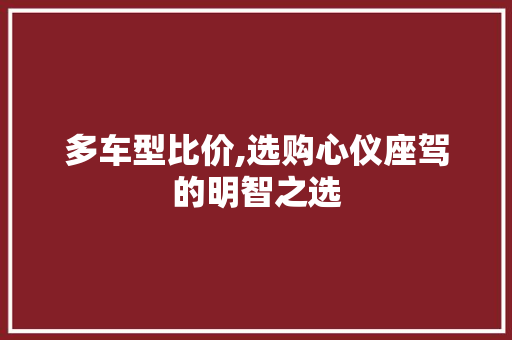 多车型比价,选购心仪座驾的明智之选