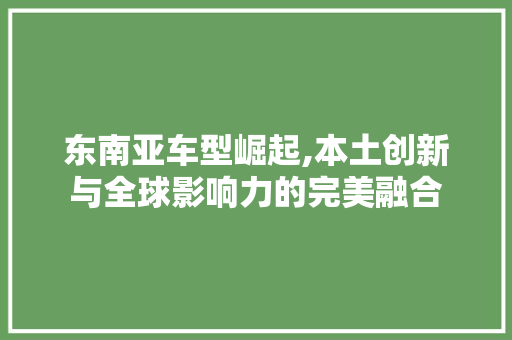 东南亚车型崛起,本土创新与全球影响力的完美融合