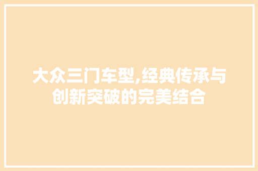 大众三门车型,经典传承与创新突破的完美结合