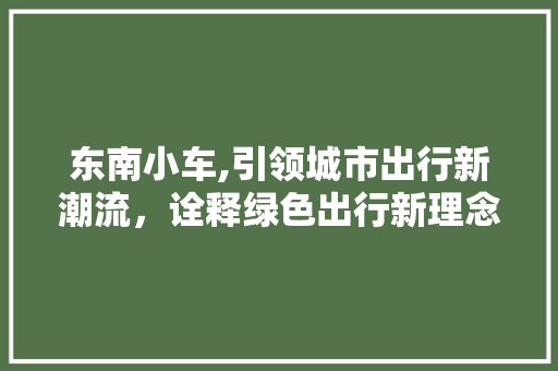 东南小车,引领城市出行新潮流，诠释绿色出行新理念