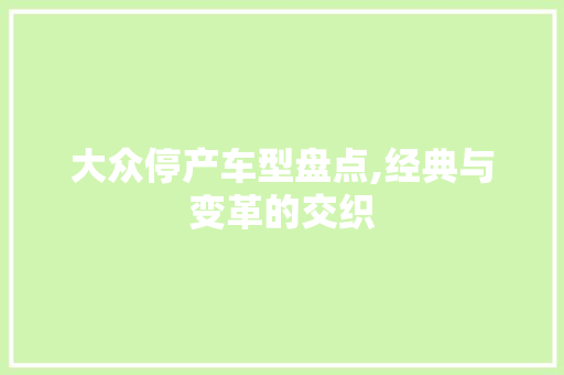 大众停产车型盘点,经典与变革的交织