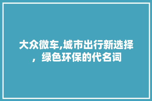 大众微车,城市出行新选择，绿色环保的代名词