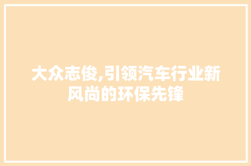 大众志俊,引领汽车行业新风尚的环保先锋