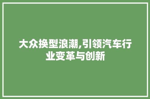 大众换型浪潮,引领汽车行业变革与创新
