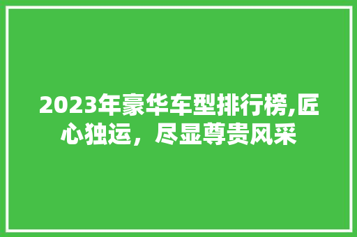 2023年豪华车型排行榜,匠心独运，尽显尊贵风采