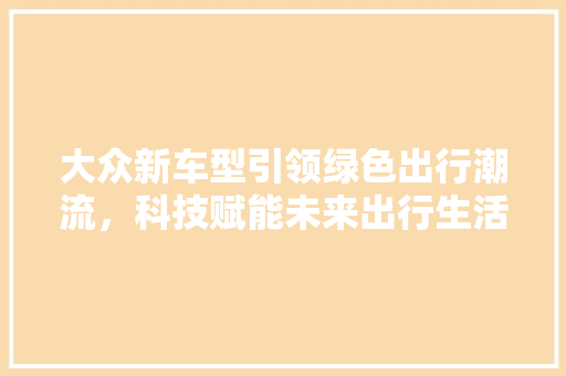 大众新车型引领绿色出行潮流，科技赋能未来出行生活