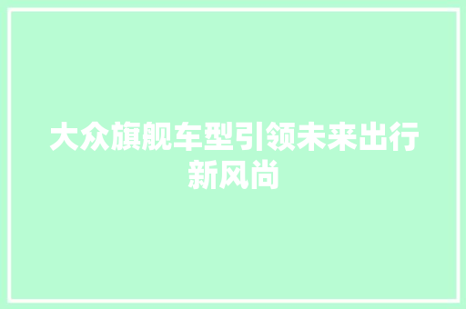 大众旗舰车型引领未来出行新风尚