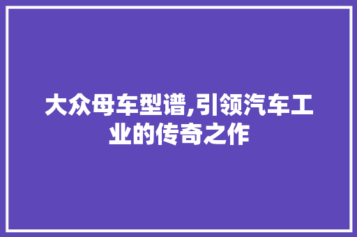 大众母车型谱,引领汽车工业的传奇之作