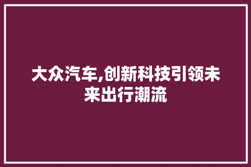 大众汽车,创新科技引领未来出行潮流
