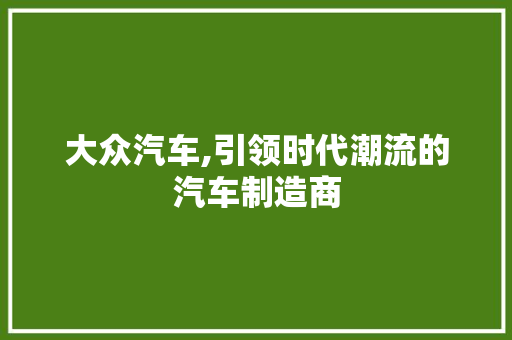 大众汽车,引领时代潮流的汽车制造商