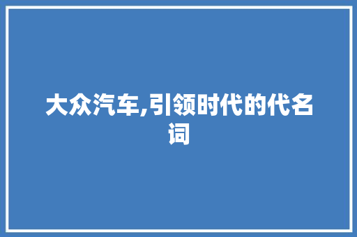 大众汽车,引领时代的代名词