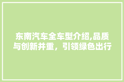 东南汽车全车型介绍,品质与创新并重，引领绿色出行新风尚