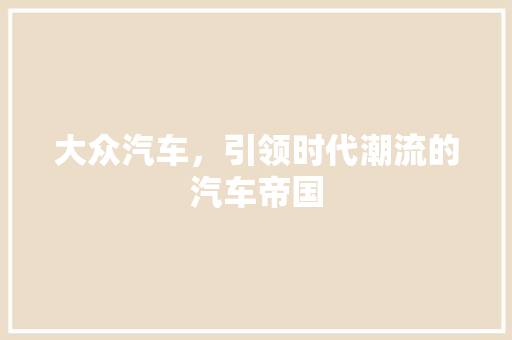 大众汽车，引领时代潮流的汽车帝国