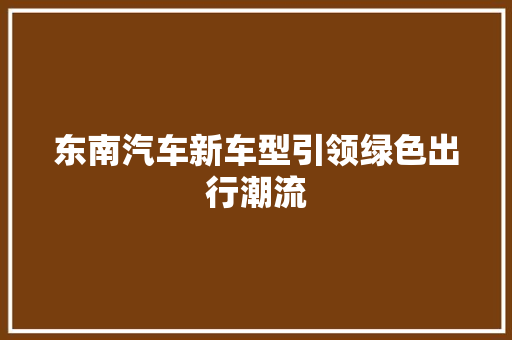 东南汽车新车型引领绿色出行潮流