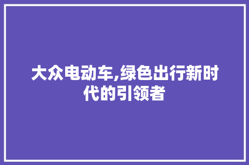 大众电动车,绿色出行新时代的引领者