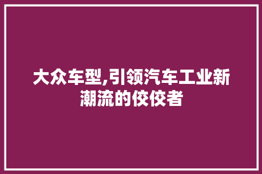 大众车型,引领汽车工业新潮流的佼佼者