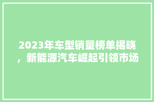 2023年车型销量榜单揭晓，新能源汽车崛起引领市场新风向
