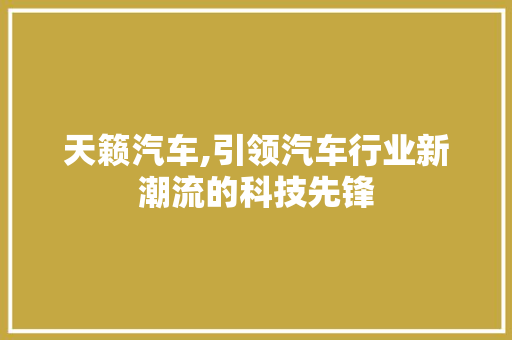 天籁汽车,引领汽车行业新潮流的科技先锋
