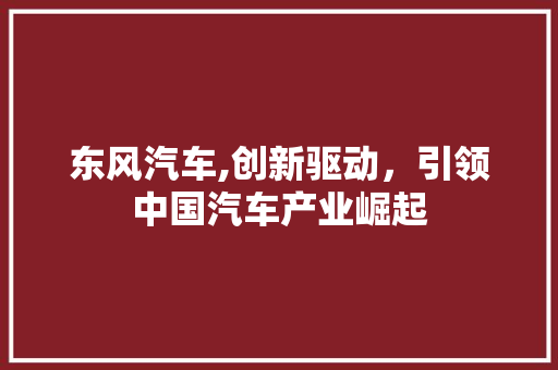 东风汽车,创新驱动，引领中国汽车产业崛起