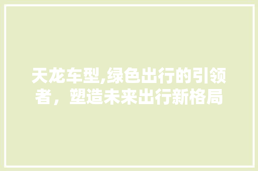 天龙车型,绿色出行的引领者，塑造未来出行新格局
