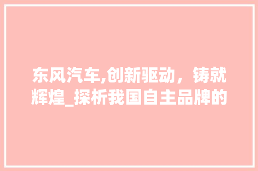 东风汽车,创新驱动，铸就辉煌_探析我国自主品牌的崛起之路