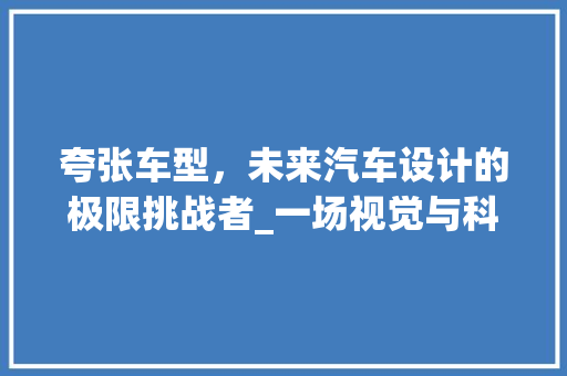 夸张车型，未来汽车设计的极限挑战者_一场视觉与科技的盛宴